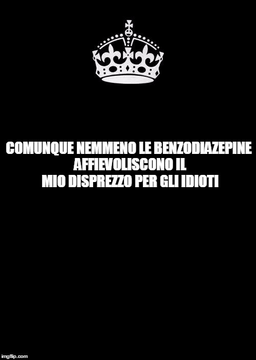 Keep Calm And Carry On Black Meme | COMUNQUE NEMMENO LE BENZODIAZEPINE AFFIEVOLISCONO IL MIO DISPREZZO PER GLI IDIOTI | image tagged in memes,keep calm and carry on black | made w/ Imgflip meme maker