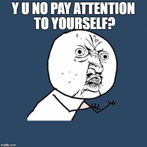 Y U No Meme | Y U NO PAY ATTENTION TO YOURSELF? | image tagged in memes,y u no | made w/ Imgflip meme maker