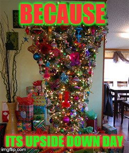 This Christmas is getting turned upside down | BECAUSE; ITS UPSIDE DOWN DAY | image tagged in memes,upside-down,christmas | made w/ Imgflip meme maker