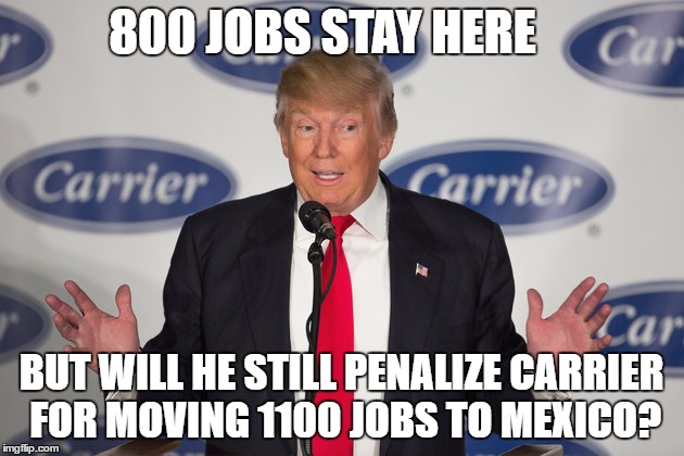 800 JOBS STAY HERE; BUT WILL HE STILL PENALIZE CARRIER FOR MOVING 1100 JOBS TO MEXICO? | image tagged in nevertrump | made w/ Imgflip meme maker