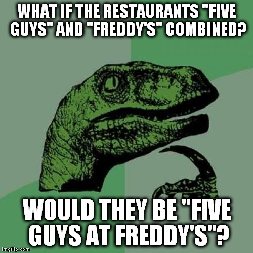 Good thing they don't serve pizza! | WHAT IF THE RESTAURANTS "FIVE GUYS" AND "FREDDY'S" COMBINED? WOULD THEY BE "FIVE GUYS AT FREDDY'S"? | image tagged in memes,philosoraptor,five guys,freddy's,five nights at freddy's | made w/ Imgflip meme maker