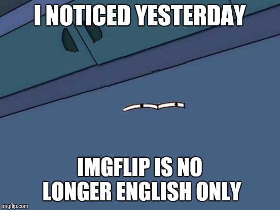 Futurama Fry Eyes | I NOTICED YESTERDAY IMGFLIP IS NO LONGER ENGLISH ONLY | image tagged in futurama fry eyes | made w/ Imgflip meme maker