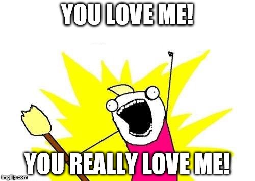 X All The Y Meme | YOU LOVE ME! YOU REALLY LOVE ME! | image tagged in memes,x all the y | made w/ Imgflip meme maker