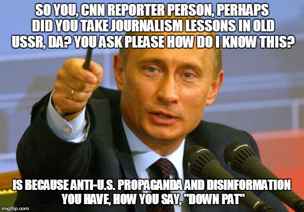 Good Guy Putin | SO YOU, CNN REPORTER PERSON, PERHAPS DID YOU TAKE JOURNALISM LESSONS IN OLD USSR, DA? YOU ASK PLEASE HOW DO I KNOW THIS? IS BECAUSE ANTI-U.S. PROPAGANDA AND DISINFORMATION YOU HAVE, HOW YOU SAY, "DOWN PAT" | image tagged in memes,good guy putin | made w/ Imgflip meme maker