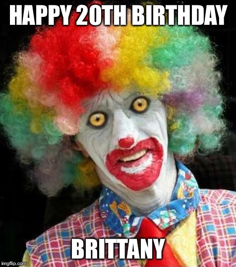 scary+clown.png | HAPPY 20TH BIRTHDAY; BRITTANY | image tagged in scaryclownpng | made w/ Imgflip meme maker