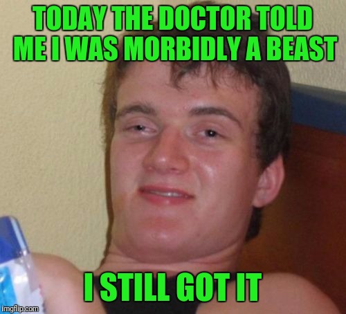 10 Guy Meme | TODAY THE DOCTOR TOLD ME I WAS MORBIDLY A BEAST; I STILL GOT IT | image tagged in memes,10 guy | made w/ Imgflip meme maker