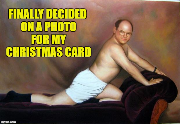 Christmas Card Ideas | FINALLY DECIDED ON A PHOTO FOR MY CHRISTMAS CARD | image tagged in george costanza,christmas card | made w/ Imgflip meme maker