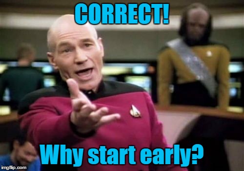 Picard Wtf Meme | CORRECT! Why start early? | image tagged in memes,picard wtf | made w/ Imgflip meme maker