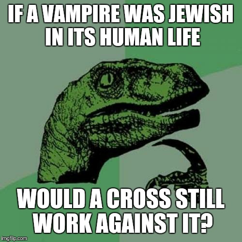 Philosoraptor Meme | IF A VAMPIRE WAS JEWISH IN ITS HUMAN LIFE; WOULD A CROSS STILL WORK AGAINST IT? | image tagged in memes,philosoraptor | made w/ Imgflip meme maker