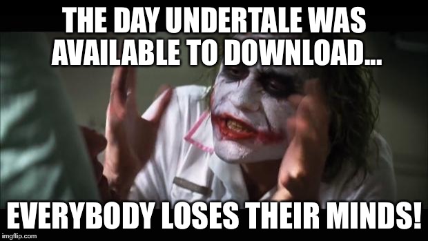 And ONLY because of UnderTale! | THE DAY UNDERTALE WAS AVAILABLE TO DOWNLOAD... EVERYBODY LOSES THEIR MINDS! | image tagged in memes,and everybody loses their minds,undertale | made w/ Imgflip meme maker