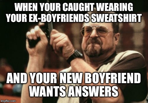 Am I The Only One Around Here Meme | WHEN YOUR CAUGHT WEARING YOUR EX-BOYFRIENDS SWEATSHIRT; AND YOUR NEW BOYFRIEND WANTS ANSWERS | image tagged in memes,am i the only one around here | made w/ Imgflip meme maker