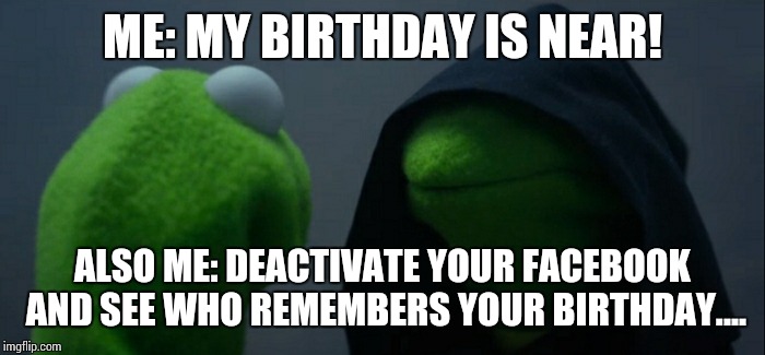 Evil Kermit | ME: MY BIRTHDAY IS NEAR! ALSO ME: DEACTIVATE YOUR FACEBOOK AND SEE WHO REMEMBERS YOUR BIRTHDAY.... | image tagged in evil kermit | made w/ Imgflip meme maker