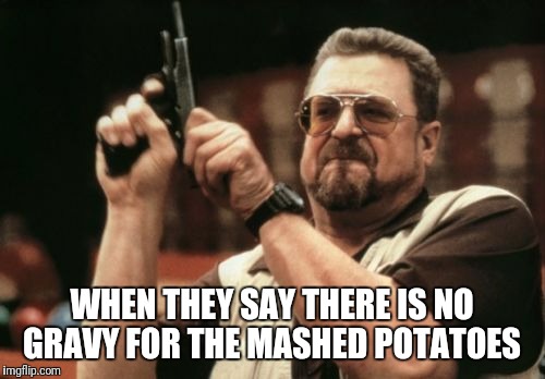 Wha? No gravy? | WHEN THEY SAY THERE IS NO GRAVY FOR THE MASHED POTATOES | image tagged in memes,am i the only one around here | made w/ Imgflip meme maker
