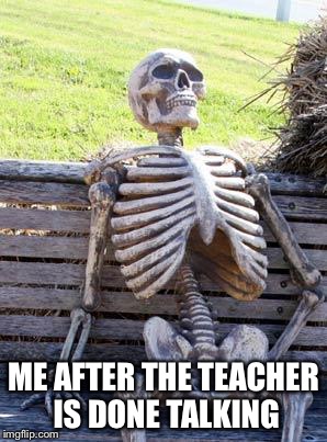 Waiting Skeleton Meme | ME AFTER THE TEACHER IS DONE TALKING | image tagged in memes,waiting skeleton | made w/ Imgflip meme maker