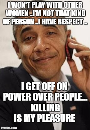 obama phone | I WON'T PLAY WITH OTHER WOMEN ..I'M NOT THAT KIND OF PERSON ..I HAVE RESPECT .. I GET OFF ON POWER OVER PEOPLE... KILLING IS MY PLEASURE | image tagged in obama phone | made w/ Imgflip meme maker