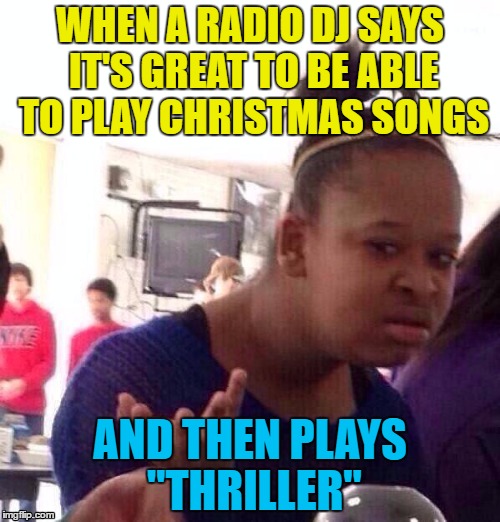 No Slade, Wham or Frankie Goes To Hollywood? | WHEN A RADIO DJ SAYS IT'S GREAT TO BE ABLE TO PLAY CHRISTMAS SONGS; AND THEN PLAYS "THRILLER" | image tagged in memes,black girl wat,christmas songs,thriller,christmas,radio | made w/ Imgflip meme maker