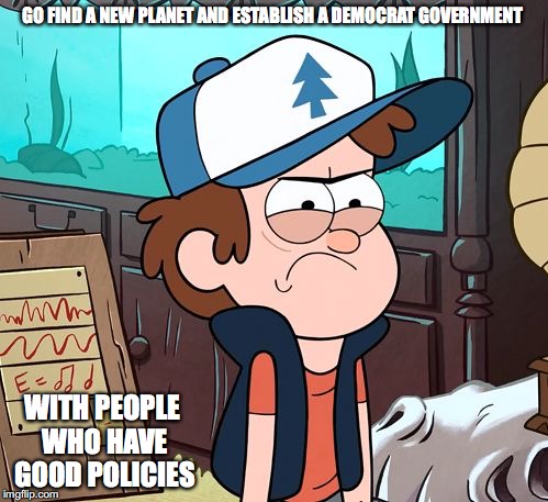 New Planet | GO FIND A NEW PLANET AND ESTABLISH A DEMOCRAT GOVERNMENT; WITH PEOPLE WHO HAVE GOOD POLICIES | image tagged in angry dipper,memes | made w/ Imgflip meme maker