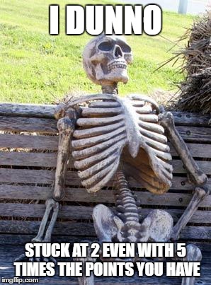 Waiting Skeleton Meme | I DUNNO STUCK AT 2 EVEN WITH 5 TIMES THE POINTS YOU HAVE | image tagged in memes,waiting skeleton | made w/ Imgflip meme maker