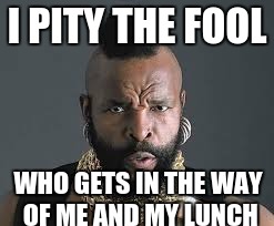 I PITY THE FOOL |  I PITY THE FOOL; WHO GETS IN THE WAY OF ME AND MY LUNCH | image tagged in i pity the fool | made w/ Imgflip meme maker