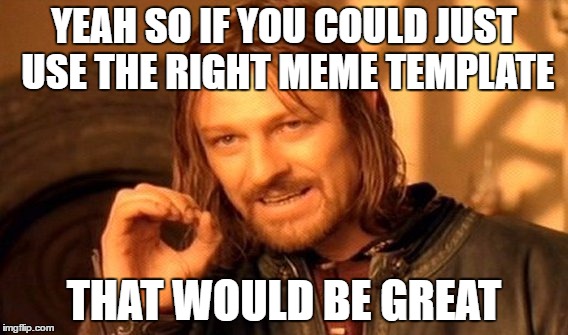 One Does Not Simply | YEAH SO IF YOU COULD JUST USE THE RIGHT MEME TEMPLATE; THAT WOULD BE GREAT | image tagged in memes,one does not simply | made w/ Imgflip meme maker