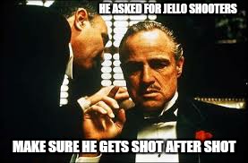 HE ASKED FOR JELLO SHOOTERS MAKE SURE HE GETS SHOT AFTER SHOT | made w/ Imgflip meme maker