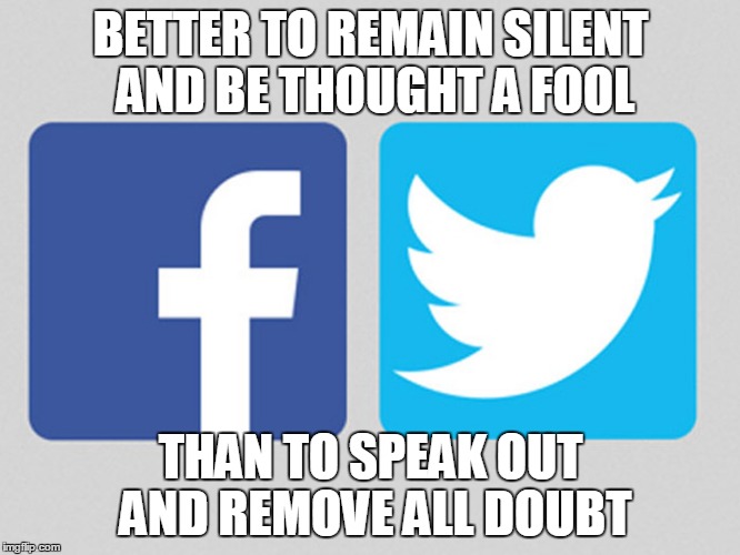 BETTER TO REMAIN SILENT AND BE THOUGHT A FOOL; THAN TO SPEAK OUT AND REMOVE ALL DOUBT | image tagged in memes,social media,satire | made w/ Imgflip meme maker