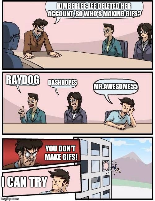 Kimberlee-lee has deleted her account, So I will try to make gifs! | KIMBERLEE-LEE DELETED HER ACCOUNT, SO WHO'S MAKING GIFS? RAYDOG; DASHHOPES; MR.AWESOME55; YOU DON'T MAKE GIFS! I CAN TRY | image tagged in memes,boardroom meeting suggestion,raydog,dashhopes | made w/ Imgflip meme maker