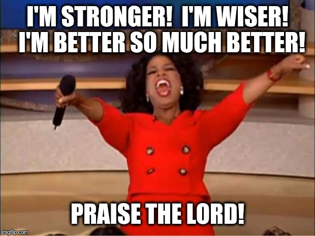 Oprah You Get A Meme | I'M STRONGER!  I'M WISER!  I'M BETTER SO MUCH BETTER! PRAISE THE LORD! | image tagged in memes,oprah you get a | made w/ Imgflip meme maker