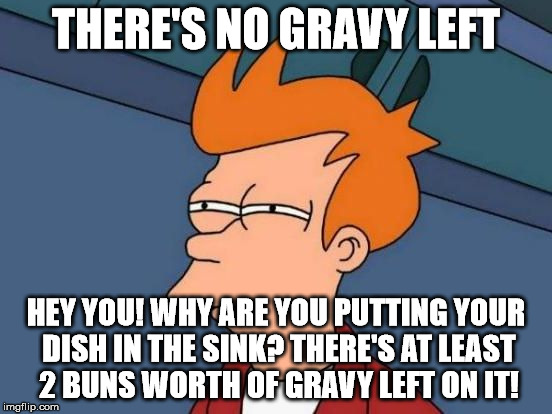 Futurama Fry Reverse | THERE'S NO GRAVY LEFT HEY YOU! WHY ARE YOU PUTTING YOUR DISH IN THE SINK? THERE'S AT LEAST 2 BUNS WORTH OF GRAVY LEFT ON IT! | image tagged in futurama fry reverse | made w/ Imgflip meme maker
