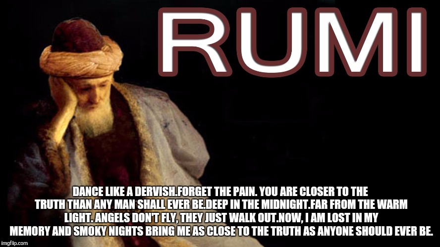 DANCE LIKE A DERVISH.FORGET THE PAIN. YOU ARE CLOSER TO THE TRUTH THAN ANY MAN SHALL EVER BE.DEEP IN THE MIDNIGHT.FAR FROM THE WARM LIGHT. ANGELS DON'T FLY, THEY JUST WALK OUT.NOW, I AM LOST IN MY MEMORY AND SMOKY NIGHTS BRING ME AS CLOSE TO THE TRUTH AS ANYONE SHOULD EVER BE. | made w/ Imgflip meme maker
