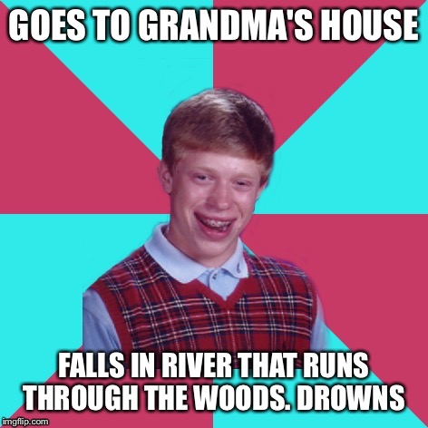 Bad Luck Brian Music | GOES TO GRANDMA'S HOUSE; FALLS IN RIVER THAT RUNS THROUGH THE WOODS. DROWNS | image tagged in bad luck brian music | made w/ Imgflip meme maker