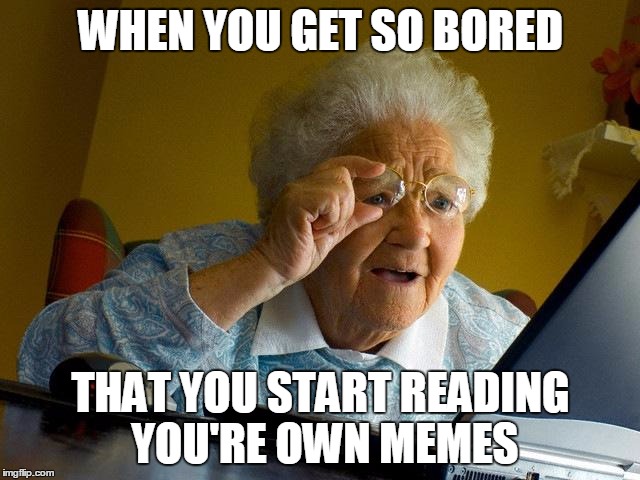 Looking at my own memes | WHEN YOU GET SO BORED; THAT YOU START READING YOU'RE OWN MEMES | image tagged in memes,grandma finds the internet,reading you're own memes,funniest memes,stop reading the tags | made w/ Imgflip meme maker