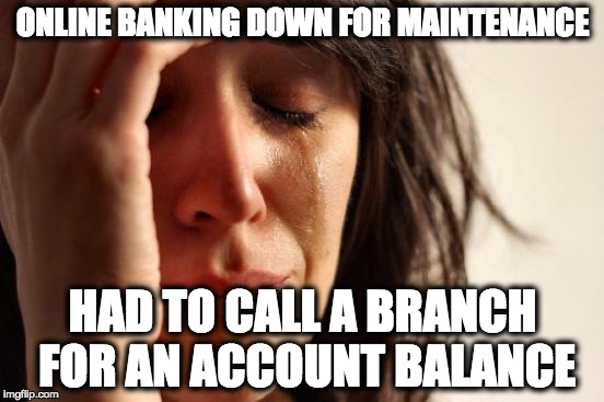 First World Problems Meme | ONLINE BANKING DOWN FOR MAINTENANCE; HAD TO CALL A BRANCH FOR AN ACCOUNT BALANCE | image tagged in memes,first world problems | made w/ Imgflip meme maker