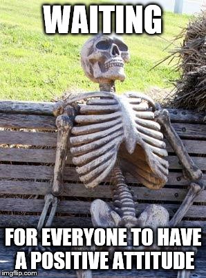 Waiting Skeleton | WAITING; FOR EVERYONE TO HAVE A POSITIVE ATTITUDE | image tagged in memes,waiting skeleton | made w/ Imgflip meme maker