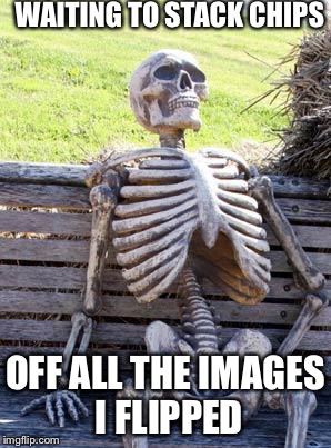Waiting Skeleton | WAITING TO STACK CHIPS; OFF ALL THE IMAGES I FLIPPED | image tagged in memes,waiting skeleton | made w/ Imgflip meme maker