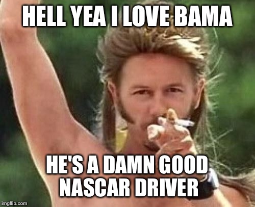 Joe dirt | HELL YEA I LOVE BAMA; HE'S A DAMN GOOD NASCAR DRIVER | image tagged in joe dirt | made w/ Imgflip meme maker