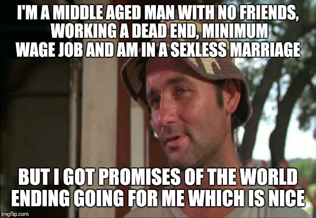 So I Got That Goin For Me Which Is Nice 2 | I'M A MIDDLE AGED MAN WITH NO FRIENDS, WORKING A DEAD END, MINIMUM WAGE JOB AND AM IN A SEXLESS MARRIAGE; BUT I GOT PROMISES OF THE WORLD ENDING GOING FOR ME WHICH IS NICE | image tagged in memes,so i got that goin for me which is nice 2 | made w/ Imgflip meme maker