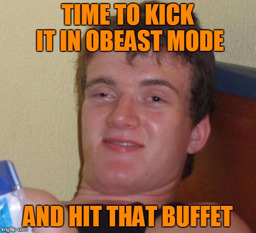 10 Guy Meme | TIME TO KICK IT IN OBEAST MODE AND HIT THAT BUFFET | image tagged in memes,10 guy | made w/ Imgflip meme maker