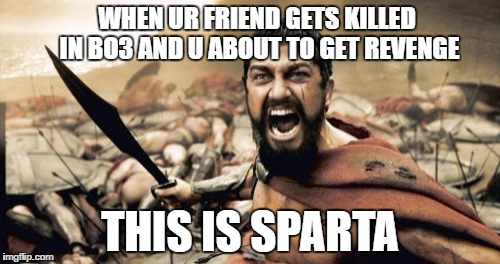 Sparta Leonidas | WHEN UR FRIEND GETS KILLED IN BO3 AND U ABOUT TO GET REVENGE; THIS IS SPARTA | image tagged in memes,sparta leonidas | made w/ Imgflip meme maker