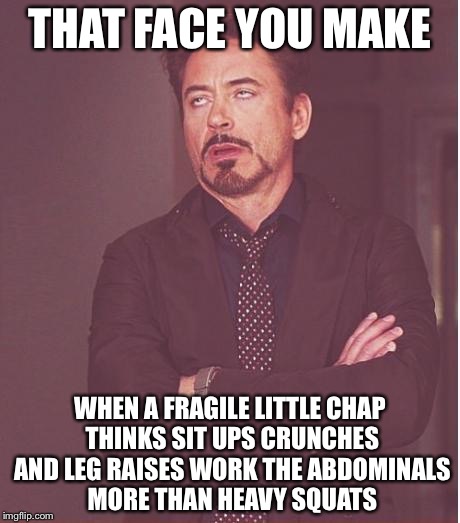 Face You Make Robert Downey Jr Meme | THAT FACE YOU MAKE; WHEN A FRAGILE LITTLE CHAP THINKS SIT UPS CRUNCHES AND LEG RAISES WORK THE ABDOMINALS MORE THAN HEAVY SQUATS | image tagged in memes,face you make robert downey jr | made w/ Imgflip meme maker