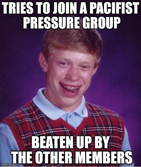 Bad Luck Brian | TRIES TO JOIN A PACIFIST PRESSURE GROUP; BEATEN UP BY THE OTHER MEMBERS | image tagged in memes,bad luck brian | made w/ Imgflip meme maker
