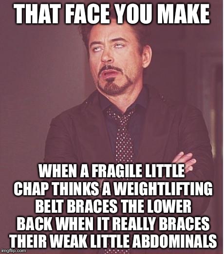 Face You Make Robert Downey Jr Meme | THAT FACE YOU MAKE; WHEN A FRAGILE LITTLE CHAP THINKS A WEIGHTLIFTING BELT BRACES THE LOWER BACK WHEN IT REALLY BRACES THEIR WEAK LITTLE ABDOMINALS | image tagged in memes,face you make robert downey jr | made w/ Imgflip meme maker