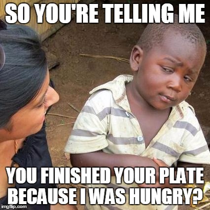 Third World Skeptical Kid | SO YOU'RE TELLING ME; YOU FINISHED YOUR PLATE BECAUSE I WAS HUNGRY? | image tagged in memes,third world skeptical kid,finished plate | made w/ Imgflip meme maker