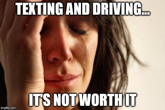 First World Problems Meme | TEXTING AND DRIVING... IT'S NOT WORTH IT | image tagged in memes,first world problems | made w/ Imgflip meme maker