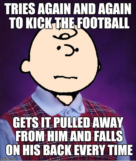 bad luck charlie brown | TRIES AGAIN AND AGAIN TO KICK THE FOOTBALL; GETS IT PULLED AWAY FROM HIM AND FALLS ON HIS BACK EVERY TIME | image tagged in bad luck charlie brown | made w/ Imgflip meme maker
