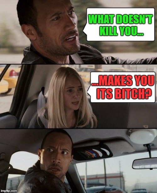 The Rock Driving Meme | WHAT DOESN'T KILL YOU... ...MAKES YOU ITS B**CH? | image tagged in memes,the rock driving | made w/ Imgflip meme maker