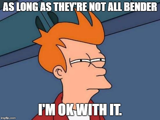 Futurama Fry Meme | AS LONG AS THEY'RE NOT ALL BENDER I'M OK WITH IT. | image tagged in memes,futurama fry | made w/ Imgflip meme maker