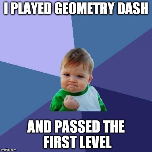 Success Kid | I PLAYED GEOMETRY DASH; AND PASSED THE FIRST LEVEL | image tagged in memes,success kid | made w/ Imgflip meme maker