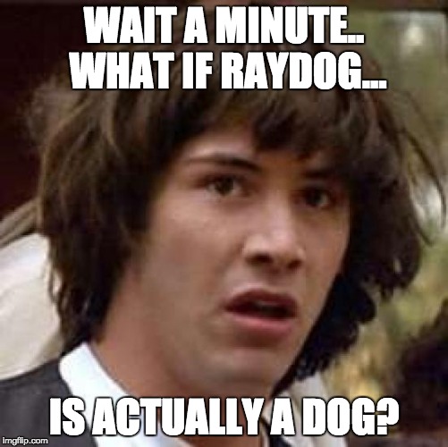 I have discovered your secret, Raydog. | WAIT A MINUTE.. WHAT IF RAYDOG... IS ACTUALLY A DOG? | image tagged in memes,conspiracy keanu,raydog,dog,it must be aliens,i have uncovered the truth | made w/ Imgflip meme maker
