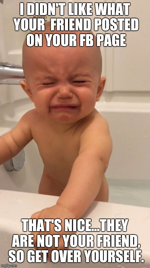 Crying baby  | I DIDN'T LIKE WHAT YOUR  FRIEND POSTED ON YOUR FB PAGE; THAT'S NICE...THEY ARE NOT YOUR FRIEND,  SO GET OVER YOURSELF. | image tagged in crying baby | made w/ Imgflip meme maker